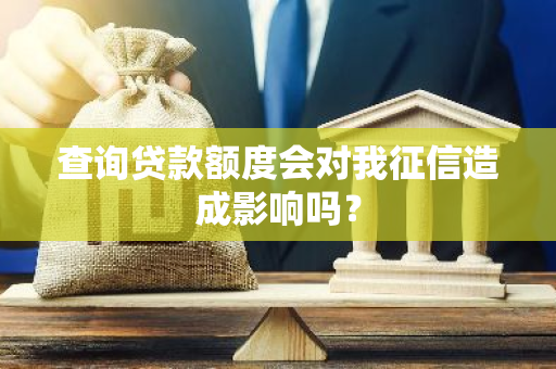 查询贷款额度会对我征信造成影响吗？