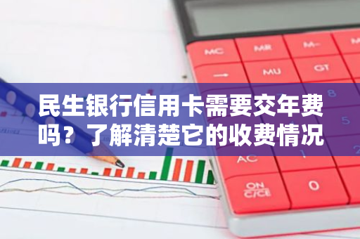 民生银行信用卡需要交年费吗？了解清楚它的收费情况。