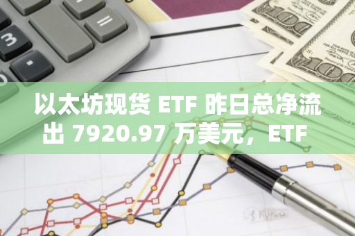 以太坊现货 ETF 昨日总净流出 7920.97 万美元，ETF 净资产比率达 2.25%