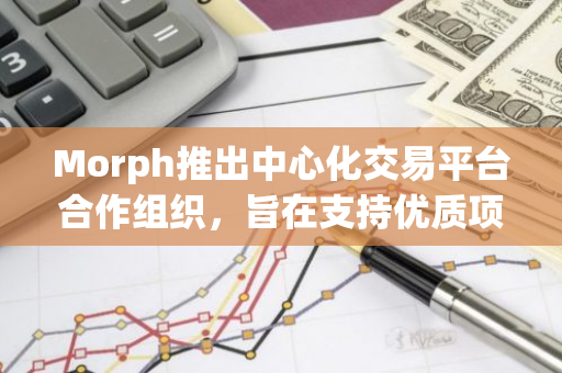 Morph推出中心化交易平台合作组织，旨在支持优质项目和开发者