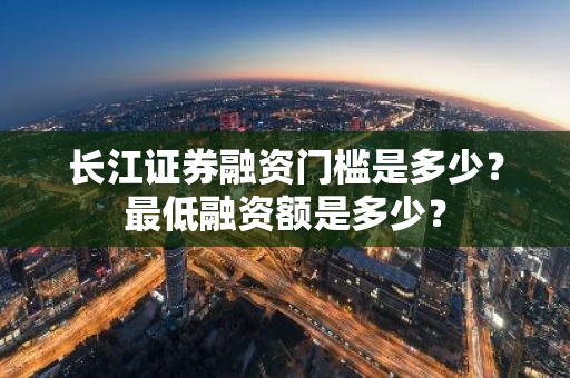 长江证券融资门槛是多少？最低融资额是多少？