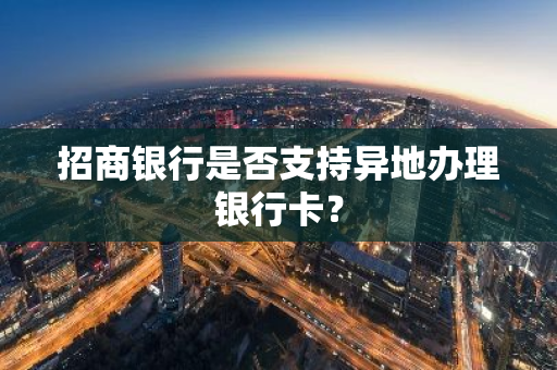 招商银行是否支持异地办理银行卡？