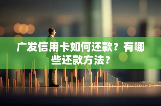 广发信用卡如何还款？有哪些还款方法？