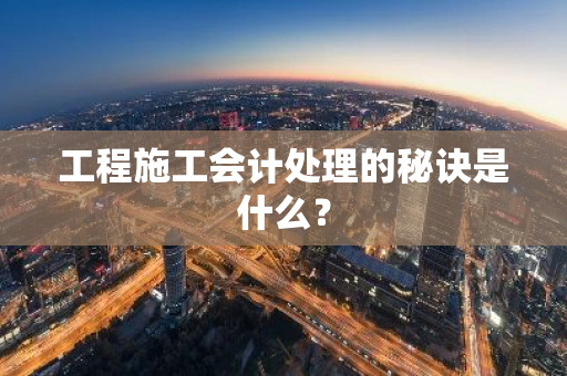 工程施工会计处理的秘诀是什么？