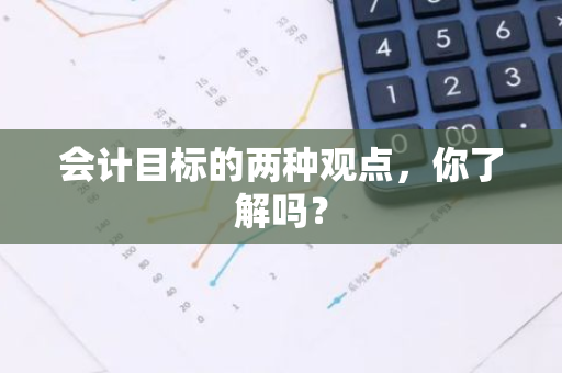 会计目标的两种观点，你了解吗？