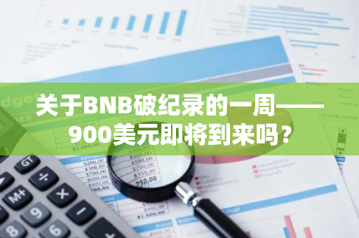 关于BNB破纪录的一周——900美元即将到来吗？