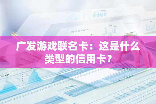 广发游戏联名卡：这是什么类型的信用卡？