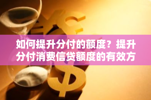 如何提升分付的额度？提升分付消费信贷额度的有效方法是什么？