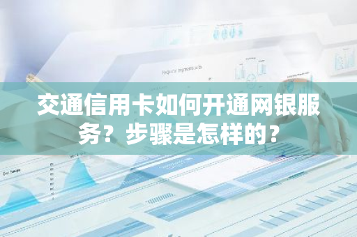 交通信用卡如何开通网银服务？步骤是怎样的？