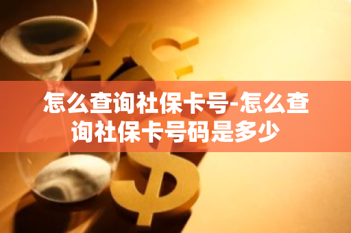 怎么查询社保卡号-怎么查询社保卡号码是多少