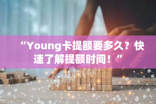 “Young卡提额要多久？快速了解提额时间！”