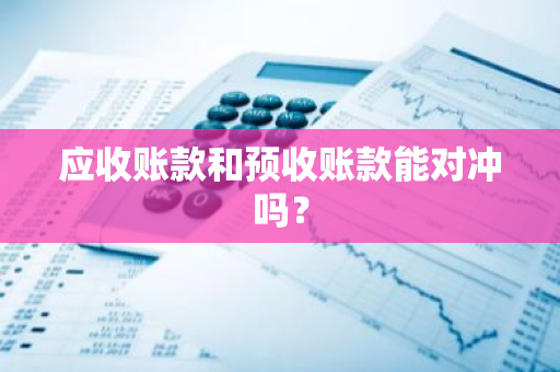 应收账款和预收账款能对冲吗？