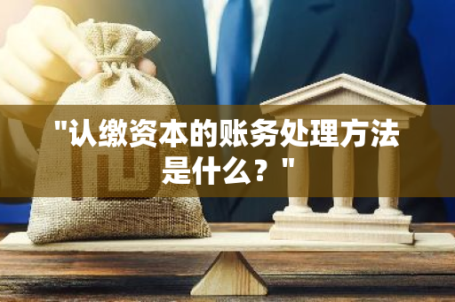 "认缴资本的账务处理方法是什么？"