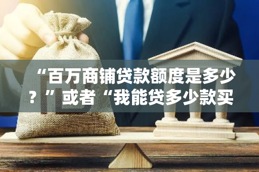 “百万商铺贷款额度是多少？”或者“我能贷多少款买价值百万的商铺？”