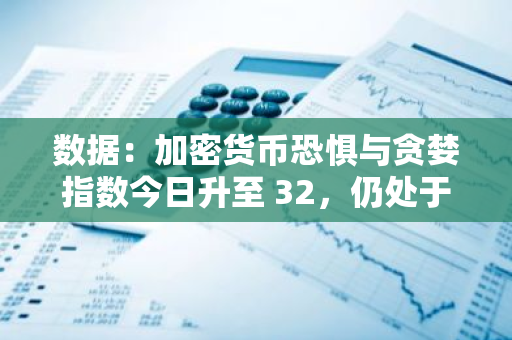 数据：加密货币恐惧与贪婪指数今日升至 32，仍处于「恐惧状态」