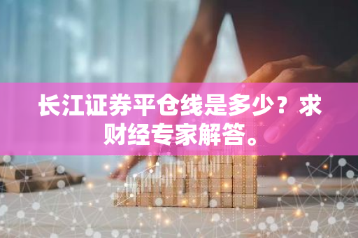 长江证券平仓线是多少？求财经专家解答。