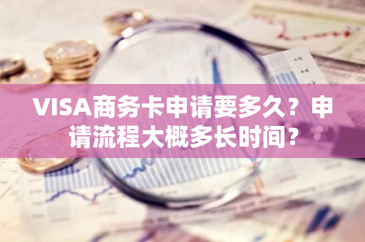 VISA商务卡申请要多久？申请流程大概多长时间？