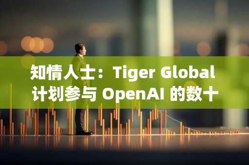 知情人士：Tiger Global 计划参与 OpenAI 的数十亿美元融资轮