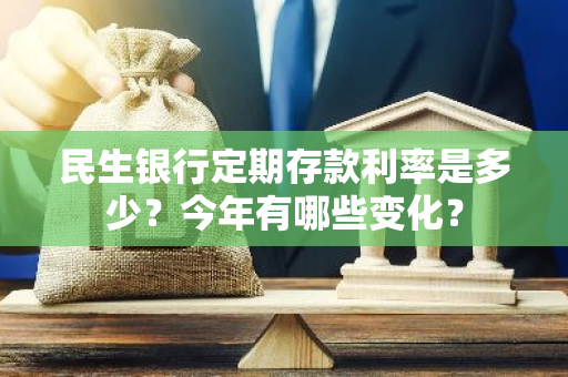 民生银行定期存款利率是多少？今年有哪些变化？