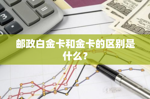 邮政白金卡和金卡的区别是什么？