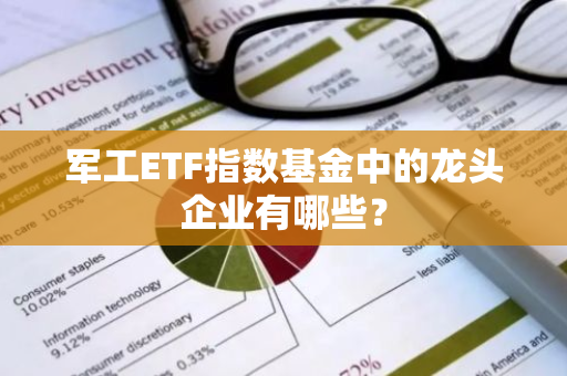 军工ETF指数基金中的龙头企业有哪些？