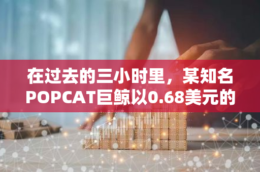 在过去的三小时里，某知名POPCAT巨鲸以0.68美元的单价购入了236万枚POPCAT。