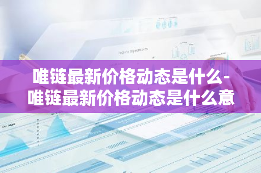 唯链最新价格动态是什么-唯链最新价格动态是什么意思