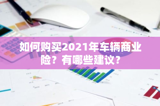 如何购买2021年车辆商业险？有哪些建议？