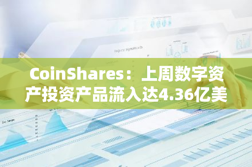 CoinShares：上周数字资产投资产品流入达4.36亿美元