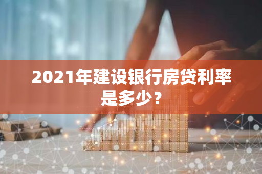 2021年建设银行房贷利率是多少？