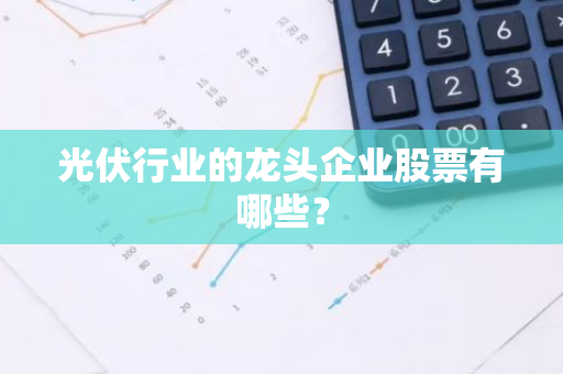 光伏行业的龙头企业股票有哪些？