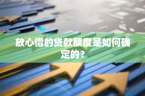 放心借的贷款额度是如何确定的？