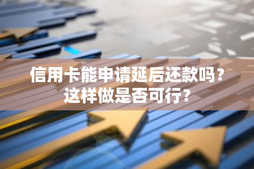 信用卡能申请延后还款吗？这样做是否可行？