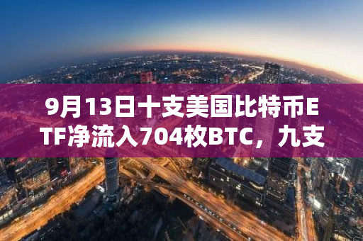 9月13日十支美国比特币ETF净流入704枚BTC，九支以太坊ETF净流出708枚ETH