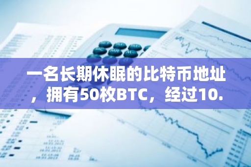 一名长期休眠的比特币地址，拥有50枚BTC，经过10.8年的沉寂后，最近被重新激活