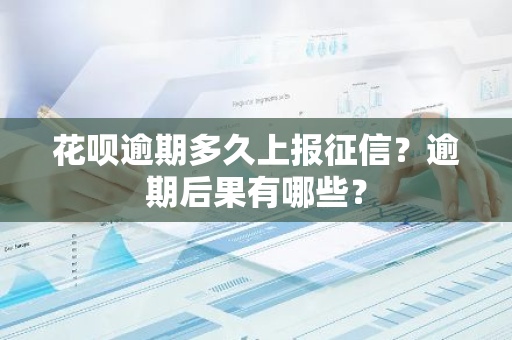 花呗逾期多久上报征信？逾期后果有哪些？