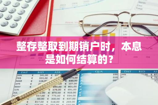 整存整取到期销户时，本息是如何结算的？