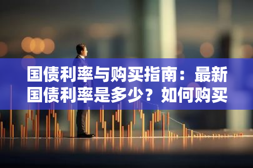 国债利率与购买指南：最新国债利率是多少？如何购买国债？