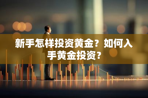 新手怎样投资黄金？如何入手黄金投资？