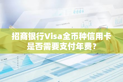 招商银行Visa全币种信用卡是否需要支付年费？