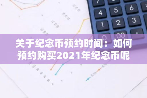 关于纪念币预约时间：如何预约购买2021年纪念币呢？