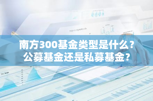 南方300基金类型是什么？公募基金还是私募基金？