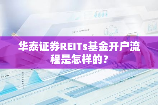 华泰证券REITs基金开户流程是怎样的？