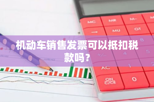 机动车销售发票可以抵扣税款吗？