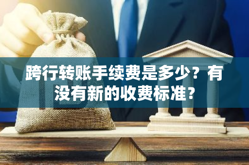 跨行转账手续费是多少？有没有新的收费标准？