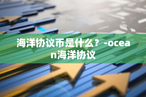 海洋协议币是什么？-ocean海洋协议