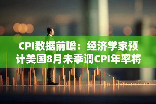 CPI数据前瞻：经济学家预计美国8月未季调CPI年率将降至2.6%，创2021年3月以来最低水平