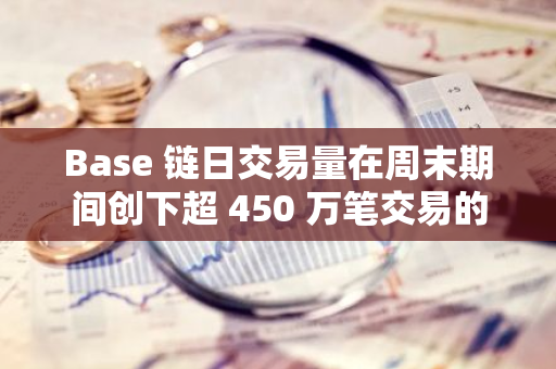 Base 链日交易量在周末期间创下超 450 万笔交易的新纪录