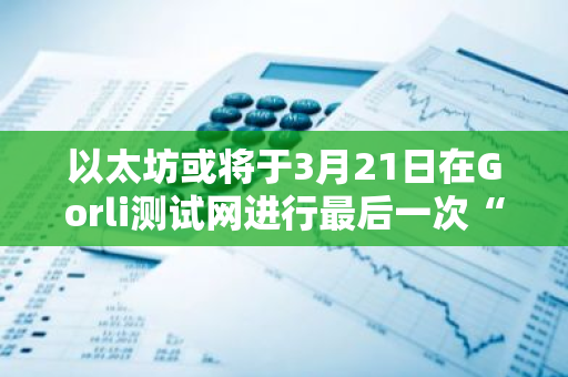 以太坊或将于3月21日在Gorli测试网进行最后一次“上海”升级验证