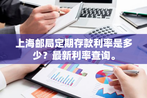 上海邮局定期存款利率是多少？最新利率查询。